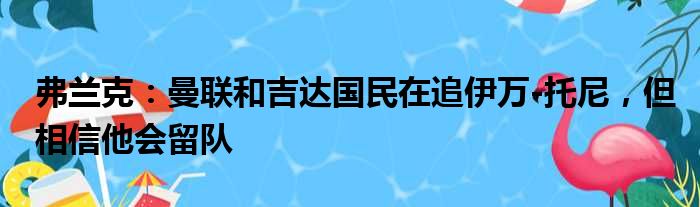 弗兰克：曼联和吉达国民在追伊万-托尼，但相信他会留队