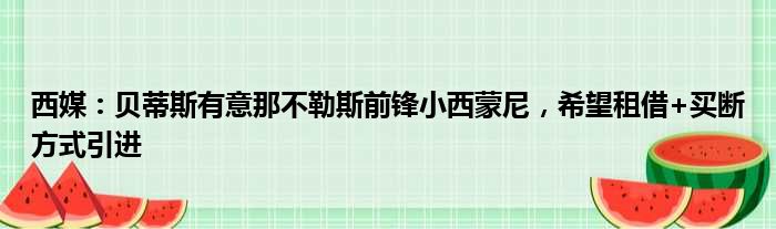西媒：贝蒂斯有意那不勒斯前锋小西蒙尼，希望租借+买断方式引进