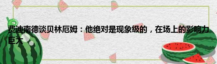 费迪南德谈贝林厄姆：他绝对是现象级的，在场上的影响力巨大