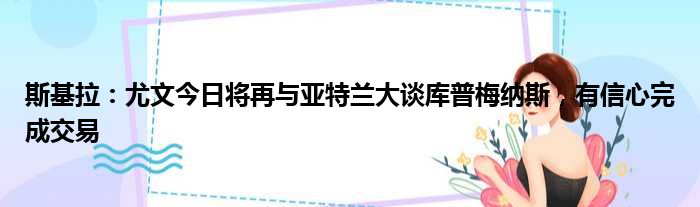 斯基拉：尤文今日将再与亚特兰大谈库普梅纳斯，有信心完成交易