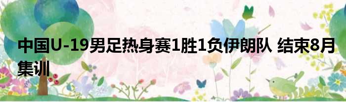 中国U-19男足热身赛1胜1负伊朗队 结束8月集训