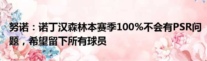 努诺：诺丁汉森林本赛季100%不会有PSR问题，希望留下所有球员