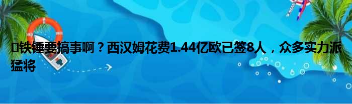 ️铁锤要搞事啊？西汉姆花费1.44亿欧已签8人，众多实力派猛将
