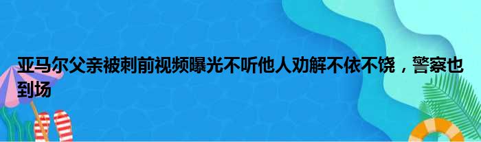 亚马尔父亲被刺前视频曝光不听他人劝解不依不饶，警察也到场