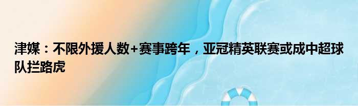 津媒：不限外援人数+赛事跨年，亚冠精英联赛或成中超球队拦路虎