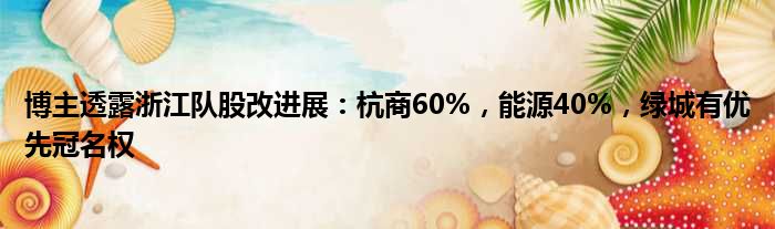 博主透露浙江队股改进展：杭商60%，能源40%，绿城有优先冠名权