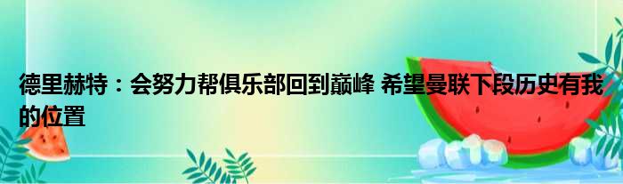德里赫特：会努力帮俱乐部回到巅峰 希望曼联下段历史有我的位置