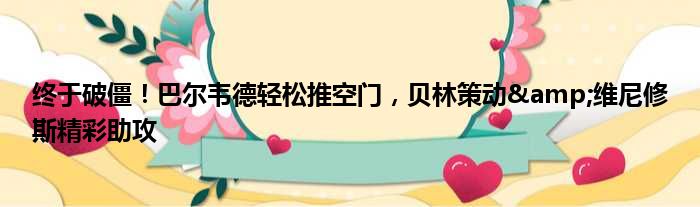 终于破僵！巴尔韦德轻松推空门，贝林策动&维尼修斯精彩助攻
