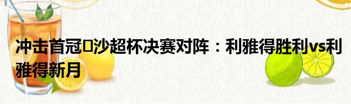 冲击首冠️沙超杯决赛对阵：利雅得胜利vs利雅得新月