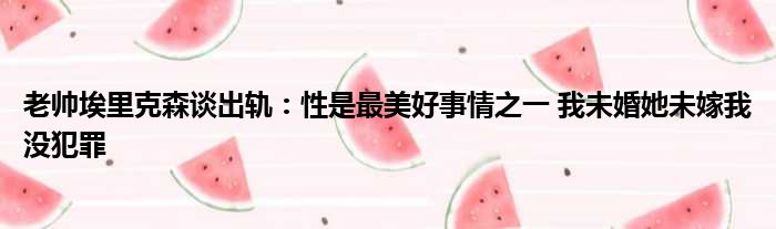 老帅埃里克森谈出轨：性是最美好事情之一 我未婚她未嫁我没犯罪