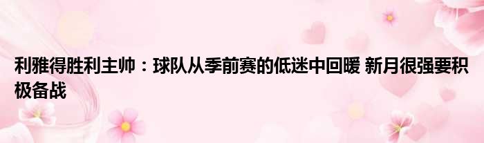 利雅得胜利主帅：球队从季前赛的低迷中回暖 新月很强要积极备战