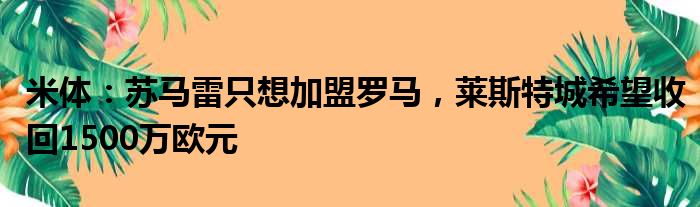 米体：苏马雷只想加盟罗马，莱斯特城希望收回1500万欧元