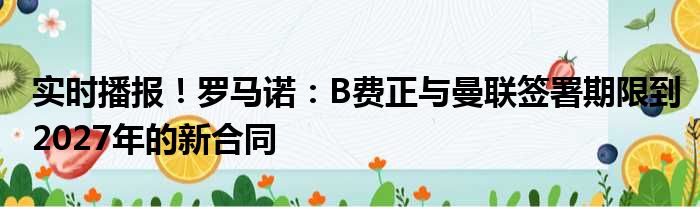 实时播报！罗马诺：B费正与曼联签署期限到2027年的新合同