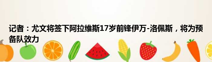 记者：尤文将签下阿拉维斯17岁前锋伊万-洛佩斯，将为预备队效力