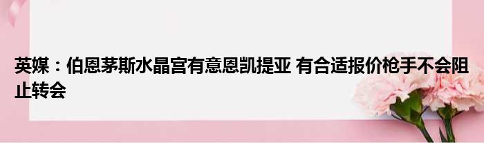 英媒：伯恩茅斯水晶宫有意恩凯提亚 有合适报价枪手不会阻止转会