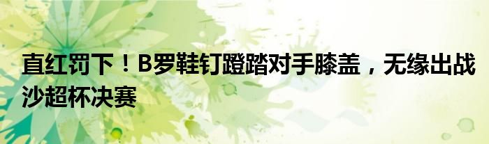直红罚下！B罗鞋钉蹬踏对手膝盖，无缘出战沙超杯决赛