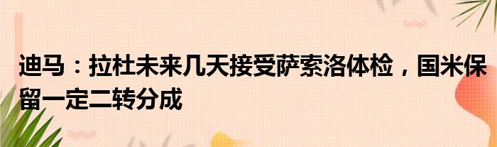 迪马：拉杜未来几天接受萨索洛体检，国米保留一定二转分成
