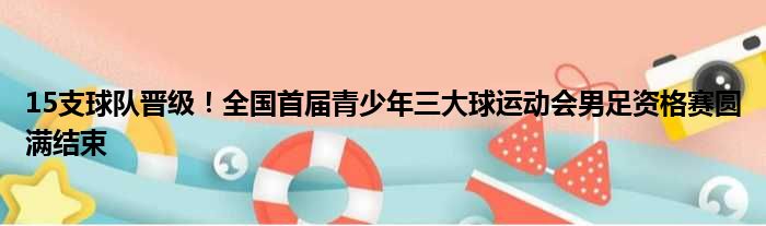 15支球队晋级！全国首届青少年三大球运动会男足资格赛圆满结束