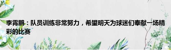 李霄鹏：队员训练非常努力，希望明天为球迷们奉献一场精彩的比赛