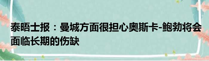 泰晤士报：曼城方面很担心奥斯卡-鲍勃将会面临长期的伤缺