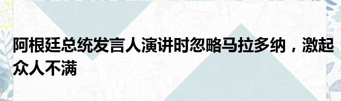 阿根廷总统发言人演讲时忽略马拉多纳，激起众人不满