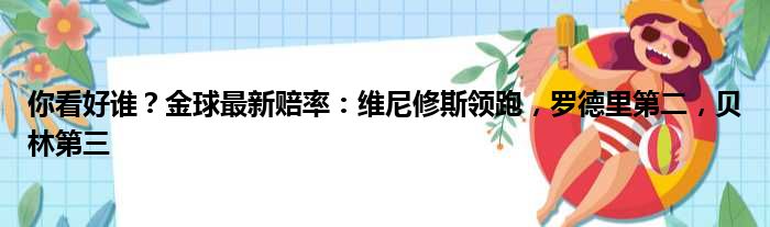 你看好谁？金球最新赔率：维尼修斯领跑，罗德里第二，贝林第三