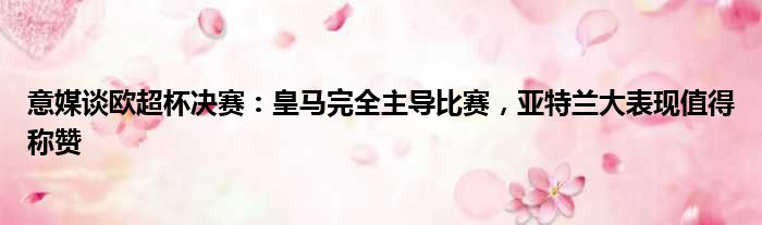 意媒谈欧超杯决赛：皇马完全主导比赛，亚特兰大表现值得称赞