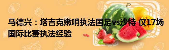 马德兴：塔吉克嫩哨执法国足vs沙特 仅17场国际比赛执法经验