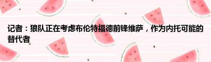 记者：狼队正在考虑布伦特福德前锋维萨，作为内托可能的替代者