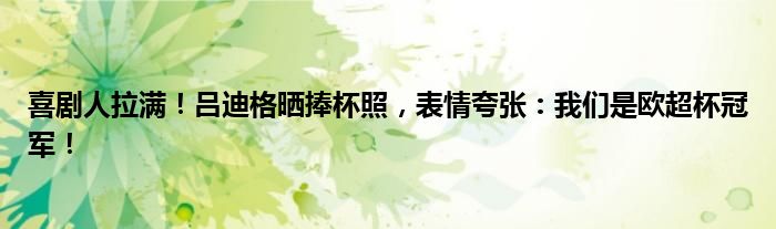 喜剧人拉满！吕迪格晒捧杯照，表情夸张：我们是欧超杯冠军！