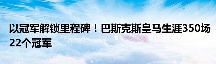 以冠军解锁里程碑！巴斯克斯皇马生涯350场22个冠军