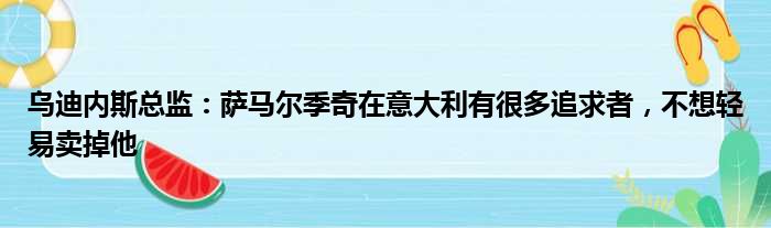 乌迪内斯总监：萨马尔季奇在意大利有很多追求者，不想轻易卖掉他