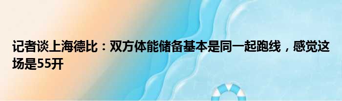 记者谈上海德比：双方体能储备基本是同一起跑线，感觉这场是55开