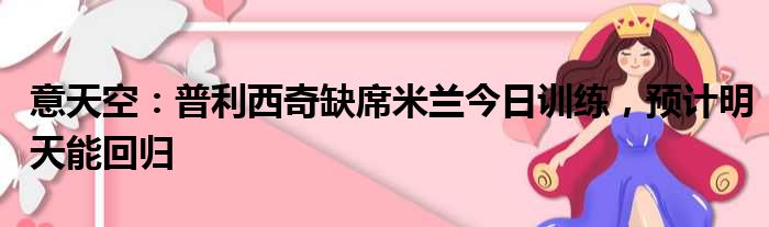 意天空：普利西奇缺席米兰今日训练，预计明天能回归