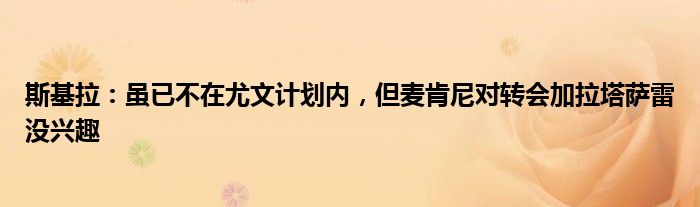 斯基拉：虽已不在尤文计划内，但麦肯尼对转会加拉塔萨雷没兴趣