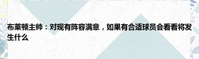 布莱顿主帅：对现有阵容满意，如果有合适球员会看看将发生什么