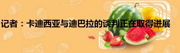记者：卡迪西亚与迪巴拉的谈判正在取得进展