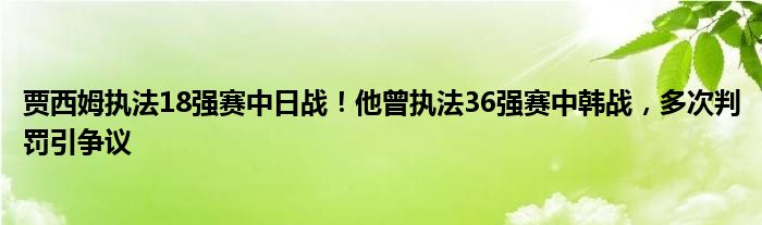 贾西姆执法18强赛中日战！他曾执法36强赛中韩战，多次判罚引争议