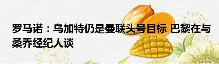 罗马诺：乌加特仍是曼联头号目标 巴黎在与桑乔经纪人谈