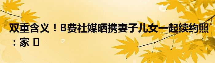 双重含义！B费社媒晒携妻子儿女一起续约照：家 ️
