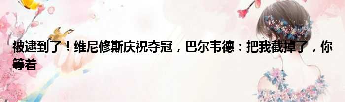 被逮到了！维尼修斯庆祝夺冠，巴尔韦德：把我截掉了，你等着