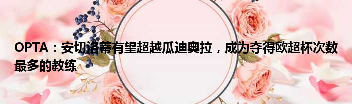 OPTA：安切洛蒂有望超越瓜迪奥拉，成为夺得欧超杯次数最多的教练