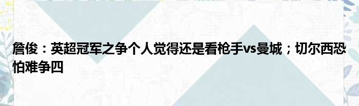 詹俊：英超冠军之争个人觉得还是看枪手vs曼城；切尔西恐怕难争四
