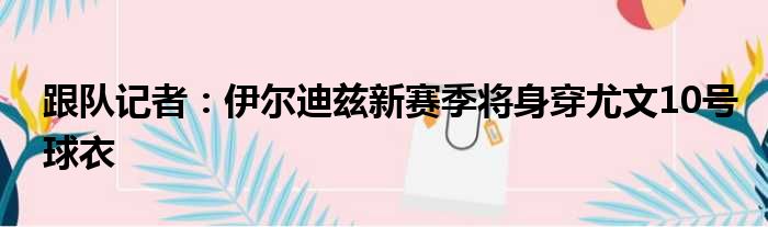 跟队记者：伊尔迪兹新赛季将身穿尤文10号球衣