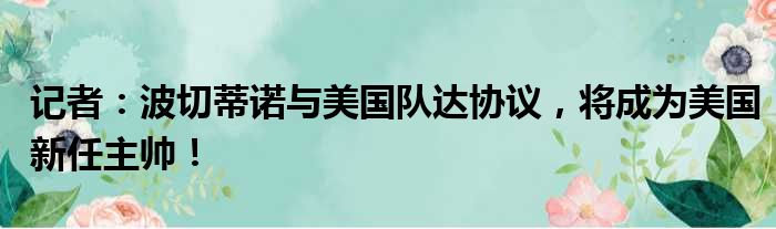 记者：波切蒂诺与美国队达协议，将成为美国新任主帅！