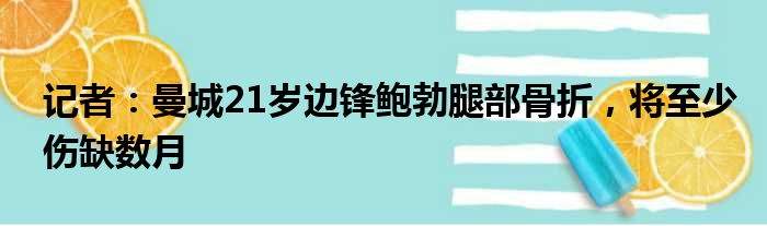 记者：曼城21岁边锋鲍勃腿部骨折，将至少伤缺数月