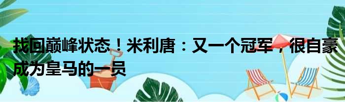 找回巅峰状态！米利唐：又一个冠军，很自豪成为皇马的一员