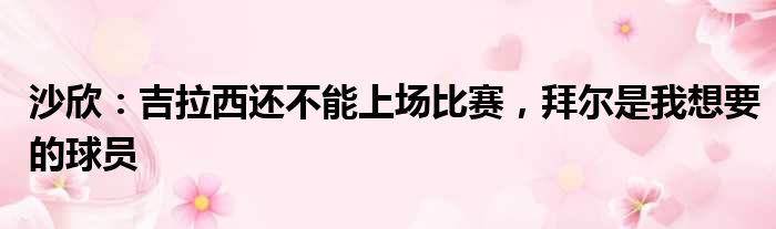 沙欣：吉拉西还不能上场比赛，拜尔是我想要的球员