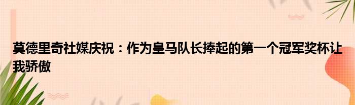 莫德里奇社媒庆祝：作为皇马队长捧起的第一个冠军奖杯让我骄傲