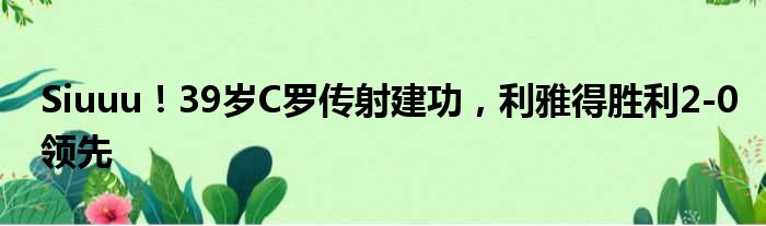 Siuuu！39岁C罗传射建功，利雅得胜利2-0领先